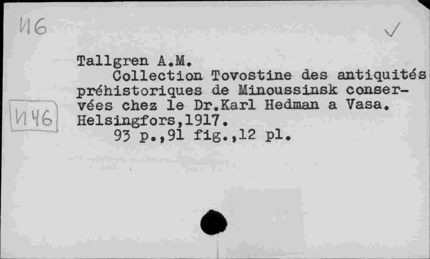 ﻿HÉ

Tallgren A.M.
Collection Tovostine des antiquités préhistoriques de Minoussinsk conservées chez le Dr.Karl Hedman a Vasa. Helsingfors,1917•
95 P.,91 fig.,12 pl.